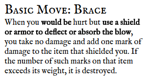 Updated text of Brace move:  Basic Move: Brace When you would be hurt but use a shield or armor to deflect or absorb the blow, you take no damage and add one mark of damage to the item that shielded you. If the number of such marks on that item exceeds its weight, it is destroyed.