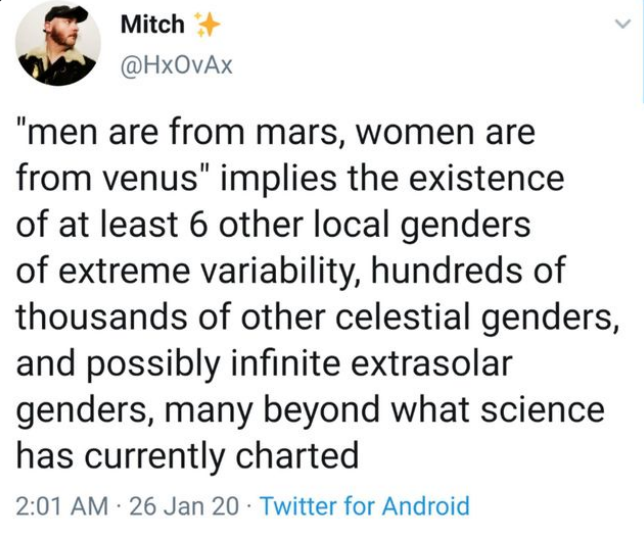 a tweet from user "Mitch @hxovax":

"'men are from mars, women are from venus' implies the existence of at least 6 other local genders of extreme variability, hundreds of thousands of other celestial genders, and possibly infinite extrasolar genders, many beyond what science has currently charted"