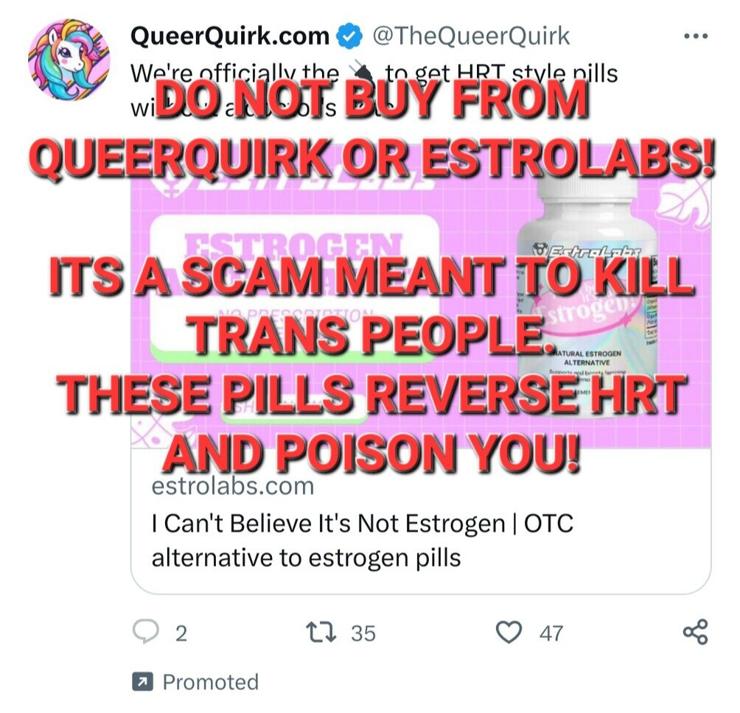 Twitter ad from user The Queer Quirk advertising their site Estrolabs where they sell I Can't Believe Its Not Estrogen. I wrote a warning saying "Do Not Buy From Queer Quirk or Estrolabs! It's a scam meant to kill trans people. These pills reverse HRT and poison you!"