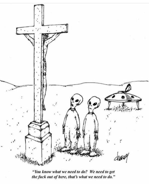 Two aliens are standing before a man who has been crucified.
 "You know what we need to do? We need to get the fuck out of here, that's what we need to do."