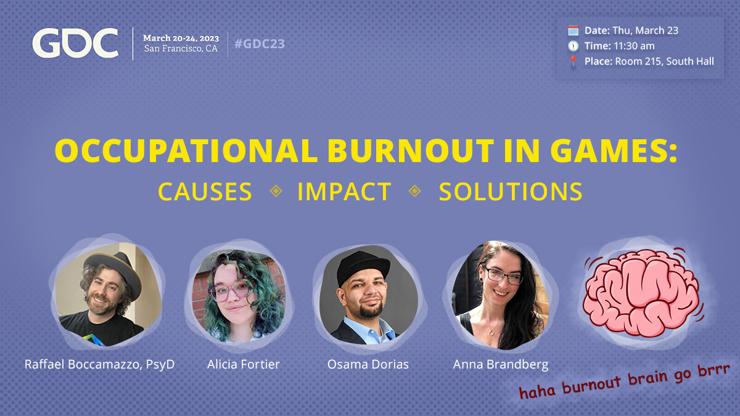 GDC talk announcement with the title "Occupational burnout in games: Causes, impact and solutions" featuring photos of the speakers Raffael Boccamazzo, (also known on Twitter as Dr Bee), Alicia Fortier, Osama Dorias and Anna Brandberg. Depicted as the fifth member of the group is a cartoon drawing of a vibrating brain with text underneath it saying "burnout brain go brrrr". In the corner the following talk details are listed: Date: Thursday, March 23rd. Time: 11:30 am. Place: Room 215, South Hall.